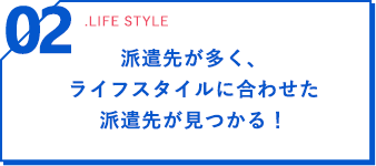 02 .life style 派遣先が多く、ライフスタイルに合わせた派遣先が見つかる！